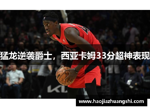 猛龙逆袭爵士，西亚卡姆33分超神表现