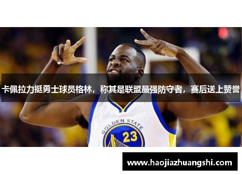 卡佩拉力挺勇士球员格林，称其是联盟最强防守者，赛后送上赞誉