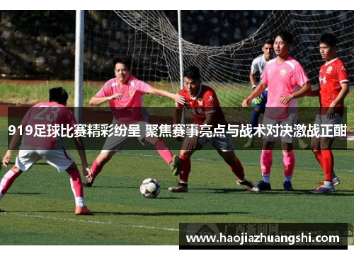919足球比赛精彩纷呈 聚焦赛事亮点与战术对决激战正酣