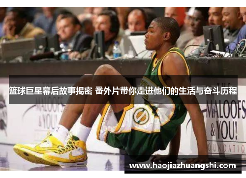 篮球巨星幕后故事揭密 番外片带你走进他们的生活与奋斗历程