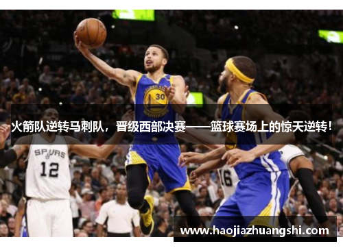 火箭队逆转马刺队，晋级西部决赛——篮球赛场上的惊天逆转！