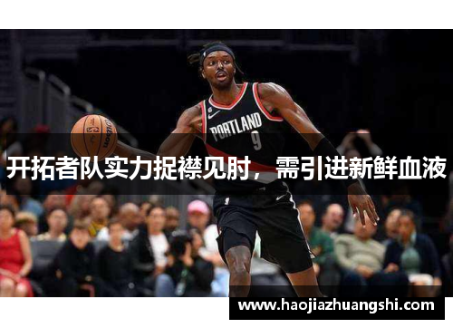 开拓者队实力捉襟见肘，需引进新鲜血液