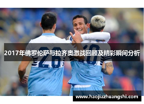 2017年佛罗伦萨与拉齐奥激战回顾及精彩瞬间分析