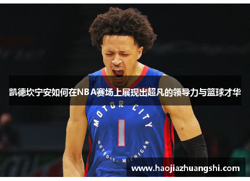 凯德坎宁安如何在NBA赛场上展现出超凡的领导力与篮球才华