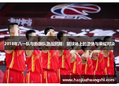 2018年八一队与新疆队激战回顾：篮球场上的激情与荣耀对决