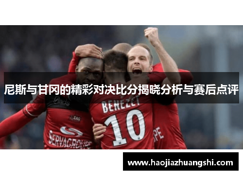 尼斯与甘冈的精彩对决比分揭晓分析与赛后点评