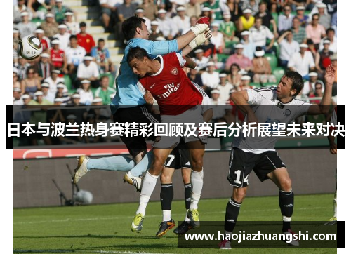 日本与波兰热身赛精彩回顾及赛后分析展望未来对决