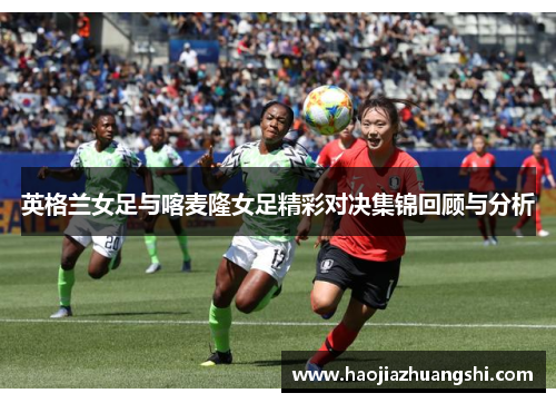 英格兰女足与喀麦隆女足精彩对决集锦回顾与分析